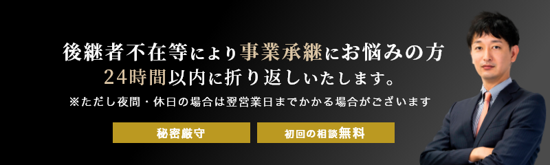 後継者不在等により事業承継にお悩みの方24時間以内に折り返しいたします。※ただし夜間・休日の場合、翌営業日までかかる場合がございます。